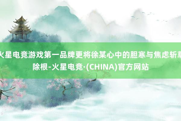 火星电竞游戏第一品牌更将徐某心中的胆寒与焦虑斩草除根-火星电竞·(CHINA)官方网站