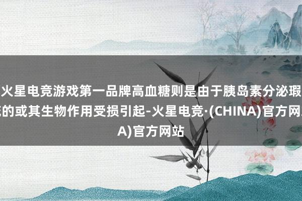 火星电竞游戏第一品牌高血糖则是由于胰岛素分泌瑕疵的或其生物作用受损引起-火星电竞·(CHINA)官方网站