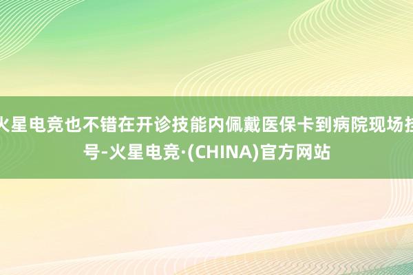 火星电竞也不错在开诊技能内佩戴医保卡到病院现场挂号-火星电竞·(CHINA)官方网站