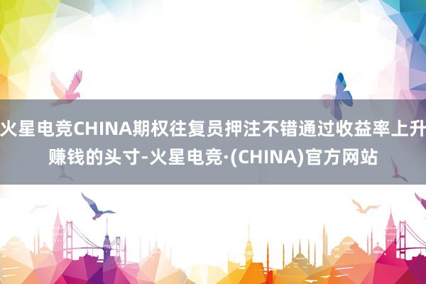 火星电竞CHINA期权往复员押注不错通过收益率上升赚钱的头寸-火星电竞·(CHINA)官方网站