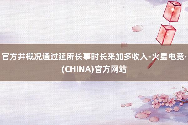 官方并概况通过延所长事时长来加多收入-火星电竞·(CHINA