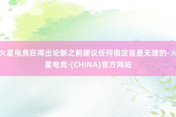 火星电竞在得出论断之前建议任何假定皆是无理的-火星电竞·(CHINA)官方网站