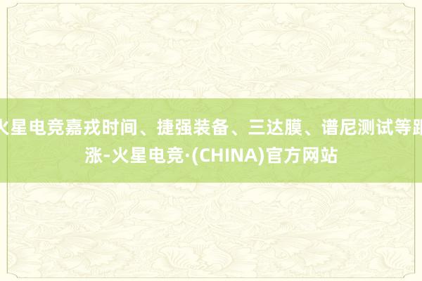 火星电竞嘉戎时间、捷强装备、三达膜、谱尼测试等跟涨-火星电竞·(CHINA)官方网站