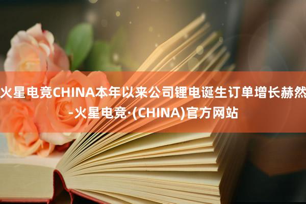 火星电竞CHINA本年以来公司锂电诞生订单增长赫然-火星电竞