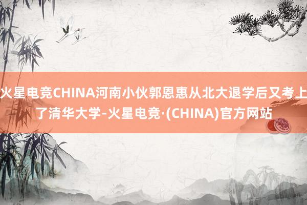 火星电竞CHINA河南小伙郭恩惠从北大退学后又考上了清华大学