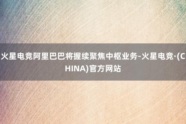 火星电竞阿里巴巴将握续聚焦中枢业务-火星电竞·(CHINA)