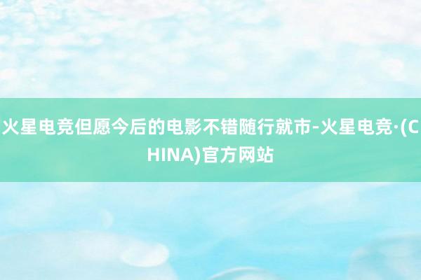 火星电竞但愿今后的电影不错随行就市-火星电竞·(CHINA)