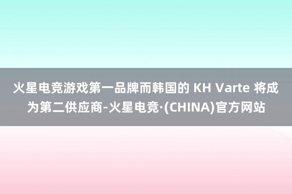 火星电竞游戏第一品牌而韩国的 KH Varte 将成为第二供