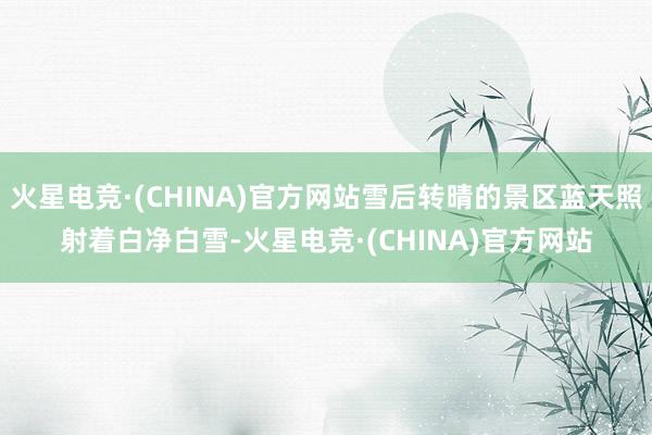 火星电竞·(CHINA)官方网站雪后转晴的景区蓝天照射着白净