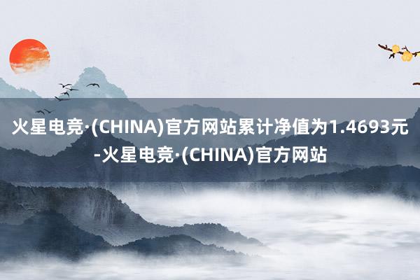 火星电竞·(CHINA)官方网站累计净值为1.4693元-火星电竞·(CHINA)官方网站