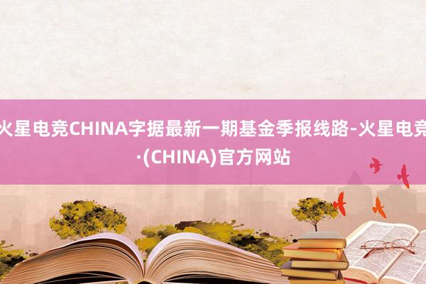 火星电竞CHINA字据最新一期基金季报线路-火星电竞·(CH