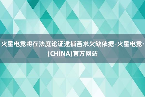 火星电竞将在法庭论证逮捕苦求欠缺依据-火星电竞·(CHINA
