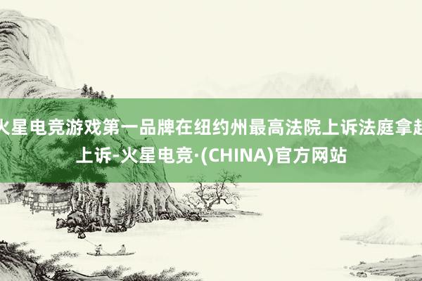 火星电竞游戏第一品牌在纽约州最高法院上诉法庭拿起上诉-火星电竞·(CHINA)官方网站