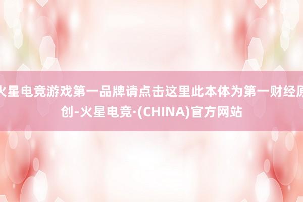 火星电竞游戏第一品牌请点击这里此本体为第一财经原创-火星电竞