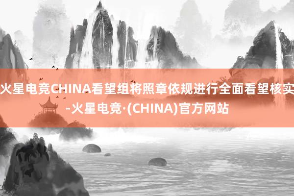 火星电竞CHINA看望组将照章依规进行全面看望核实-火星电竞