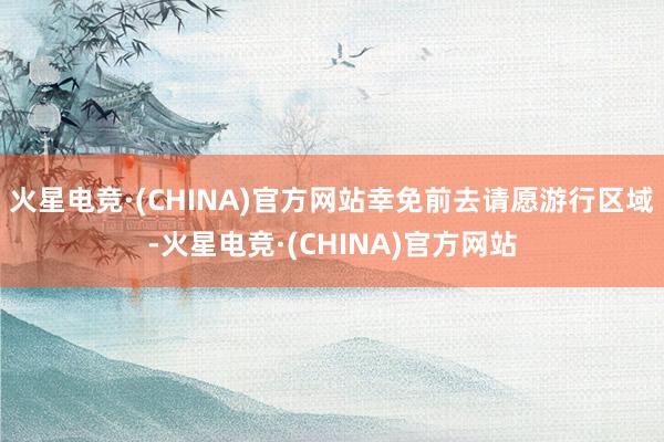 火星电竞·(CHINA)官方网站幸免前去请愿游行区域-火星电