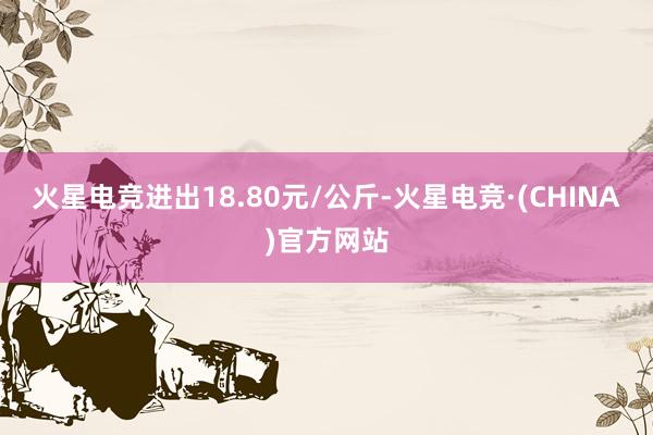 火星电竞进出18.80元/公斤-火星电竞·(CHINA)官方