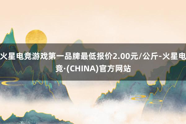 火星电竞游戏第一品牌最低报价2.00元/公斤-火星电竞·(CHINA)官方网站