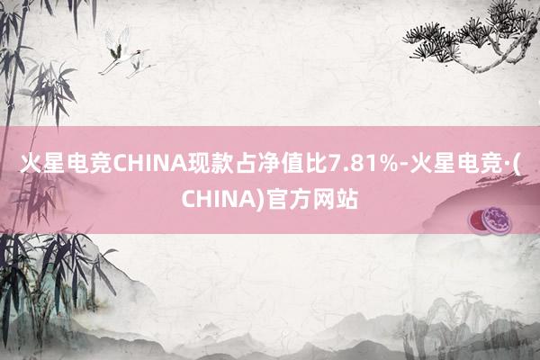 火星电竞CHINA现款占净值比7.81%-火星电竞·(CHINA)官方网站