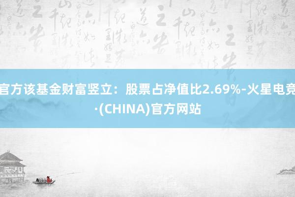 官方该基金财富竖立：股票占净值比2.69%-火星电竞·(CHINA)官方网站
