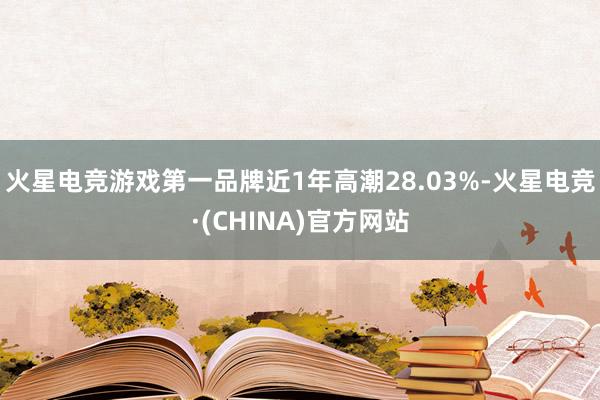 火星电竞游戏第一品牌近1年高潮28.03%-火星电竞·(CHINA)官方网站