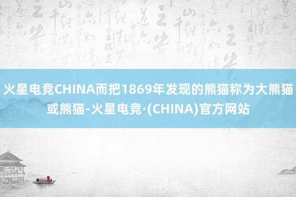 火星电竞CHINA而把1869年发现的熊猫称为大熊猫或熊猫-