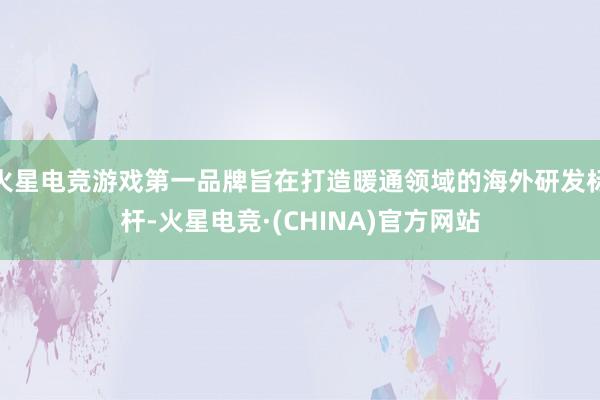 火星电竞游戏第一品牌旨在打造暖通领域的海外研发标杆-火星电竞