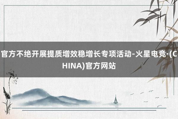 官方不绝开展提质增效稳增长专项活动-火星电竞·(CHINA)