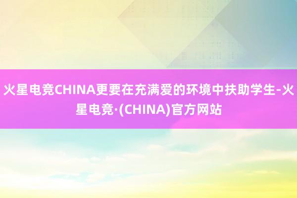 火星电竞CHINA更要在充满爱的环境中扶助学生-火星电竞·(