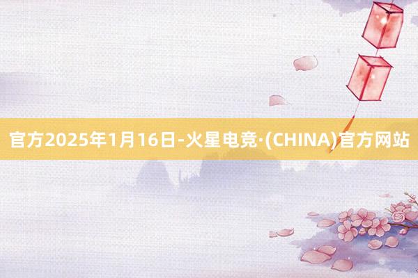 官方2025年1月16日-火星电竞·(CHINA)官方网站