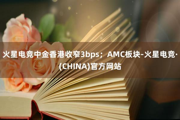 火星电竞中金香港收窄3bps；AMC板块-火星电竞·(CHINA)官方网站