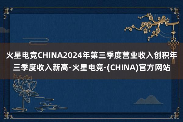 火星电竞CHINA2024年第三季度营业收入创积年三季度收入新高-火星电竞·(CHINA)官方网站