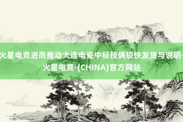 火星电竞进而推动大连电瓷中标技俩较快发货与说明-火星电竞·(CHINA)官方网站