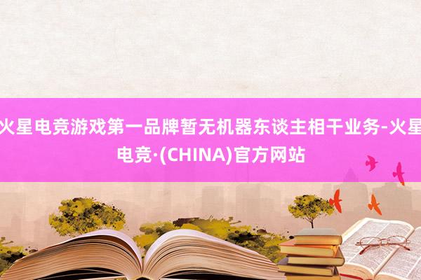 火星电竞游戏第一品牌暂无机器东谈主相干业务-火星电竞·(CH