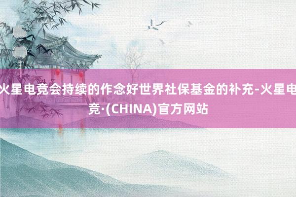 火星电竞会持续的作念好世界社保基金的补充-火星电竞·(CHINA)官方网站