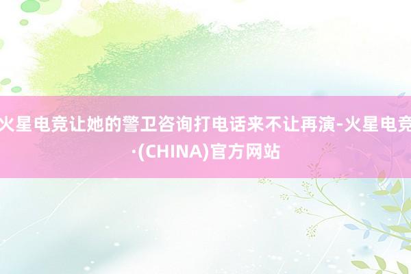 火星电竞让她的警卫咨询打电话来不让再演-火星电竞·(CHIN