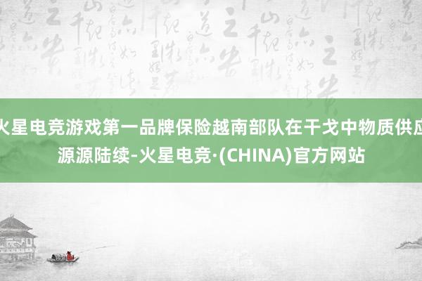 火星电竞游戏第一品牌保险越南部队在干戈中物质供应源源陆续-火
