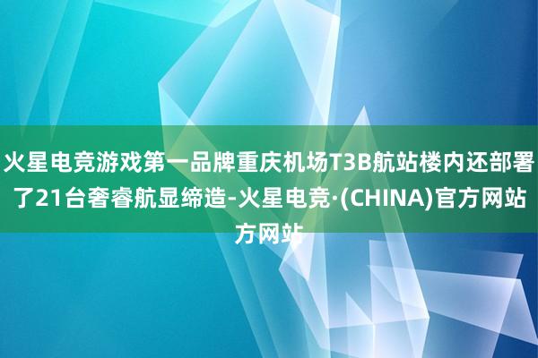 火星电竞游戏第一品牌重庆机场T3B航站楼内还部署了21台奢睿航显缔造-火星电竞·(CHINA)官方网站