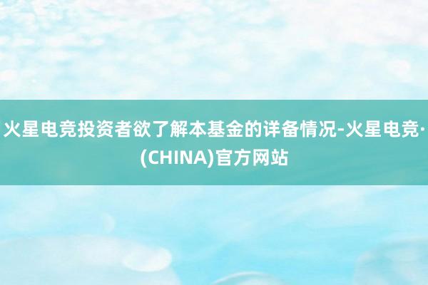 火星电竞投资者欲了解本基金的详备情况-火星电竞·(CHINA