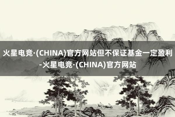 火星电竞·(CHINA)官方网站但不保证基金一定盈利-火星电