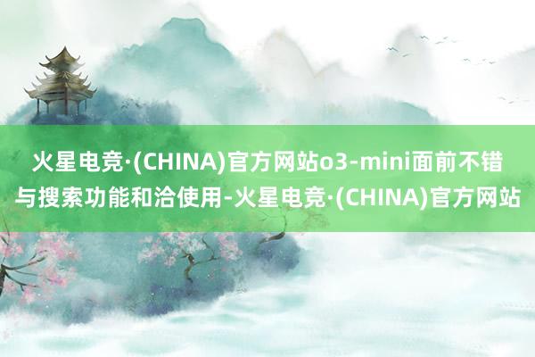 火星电竞·(CHINA)官方网站o3-mini面前不错与搜索功能和洽使用-火星电竞·(CHINA)官方网站