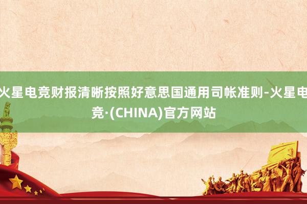 火星电竞财报清晰按照好意思国通用司帐准则-火星电竞·(CHI