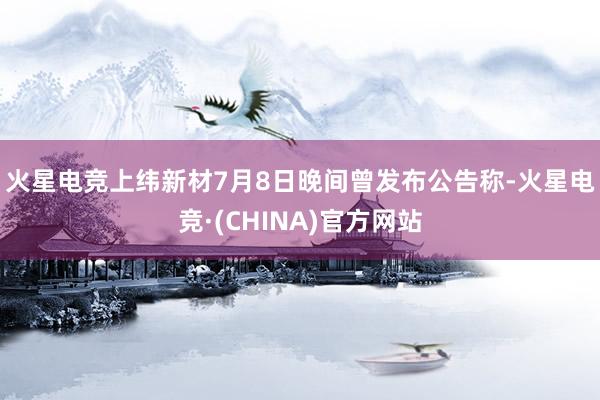 火星电竞　　上纬新材7月8日晚间曾发布公告称-火星电竞·(C