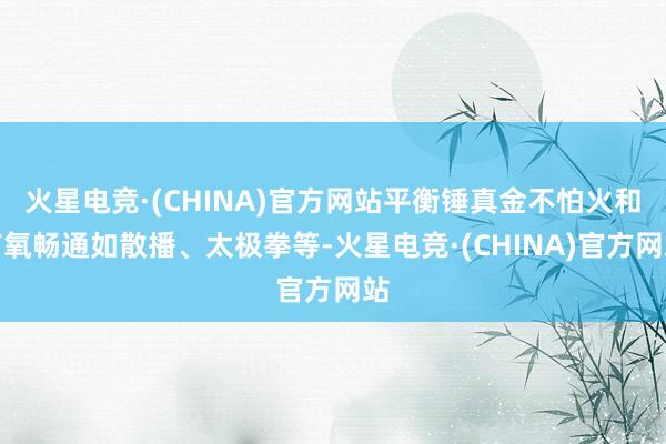 火星电竞·(CHINA)官方网站平衡锤真金不怕火和有氧畅通如