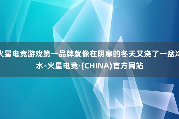 火星电竞游戏第一品牌就像在阴寒的冬天又浇了一盆冷水-火星电竞·(CHINA)官方网站