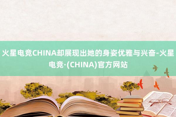 火星电竞CHINA却展现出她的身姿优雅与兴奋-火星电竞·(C