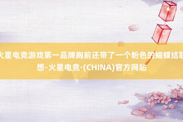 火星电竞游戏第一品牌胸前还带了一个粉色的蝴蝶结联想-火星电竞