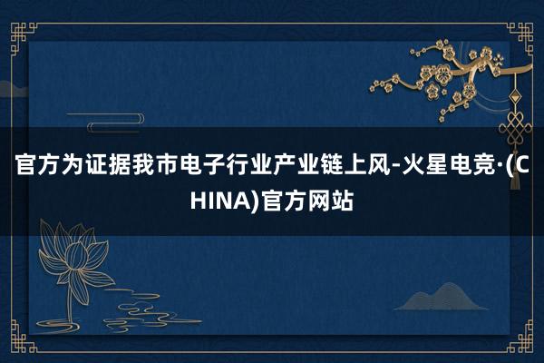 官方　　为证据我市电子行业产业链上风-火星电竞·(CHINA