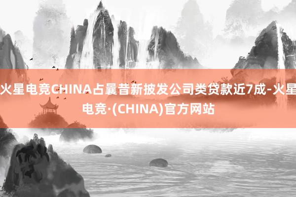火星电竞CHINA占曩昔新披发公司类贷款近7成-火星电竞·(