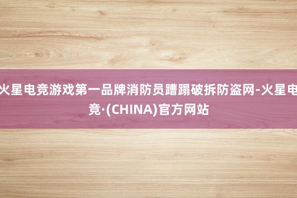 火星电竞游戏第一品牌消防员蹧蹋破拆防盗网-火星电竞·(CHINA)官方网站